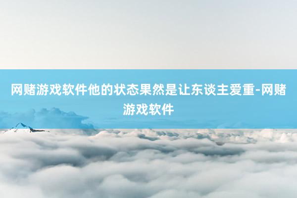 网赌游戏软件他的状态果然是让东谈主爱重-网赌游戏软件