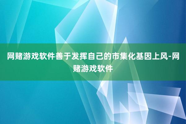 网赌游戏软件善于发挥自己的市集化基因上风-网赌游戏软件