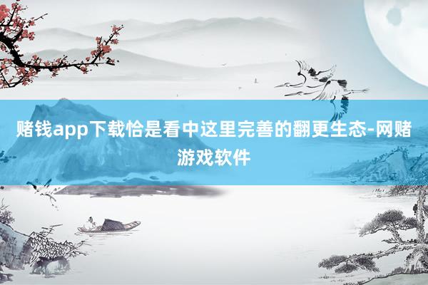 赌钱app下载恰是看中这里完善的翻更生态-网赌游戏软件
