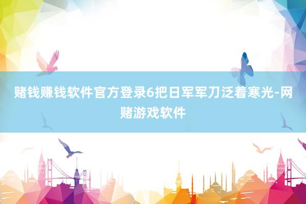 赌钱赚钱软件官方登录6把日军军刀泛着寒光-网赌游戏软件