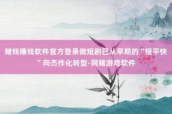 赌钱赚钱软件官方登录微短剧已从早期的“短平快”向杰作化转型-网赌游戏软件