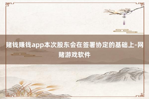 赌钱赚钱app本次股东会在签署协定的基础上-网赌游戏软件