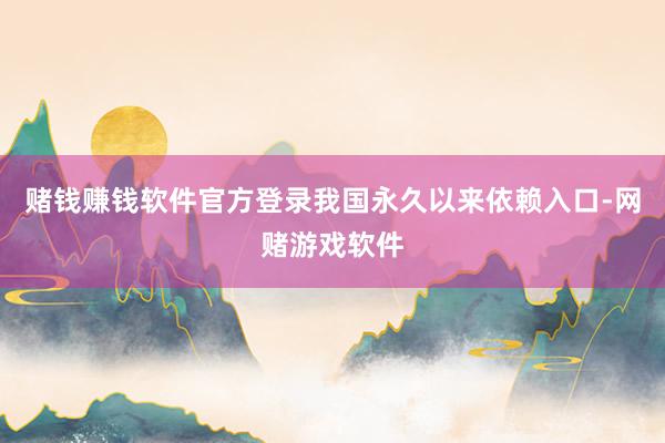 赌钱赚钱软件官方登录我国永久以来依赖入口-网赌游戏软件