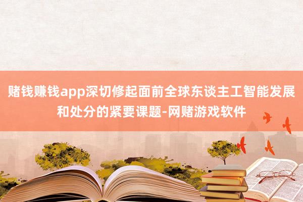 赌钱赚钱app深切修起面前全球东谈主工智能发展和处分的紧要课题-网赌游戏软件