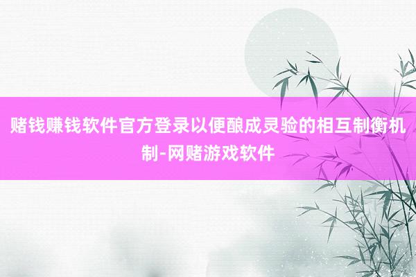赌钱赚钱软件官方登录以便酿成灵验的相互制衡机制-网赌游戏软件