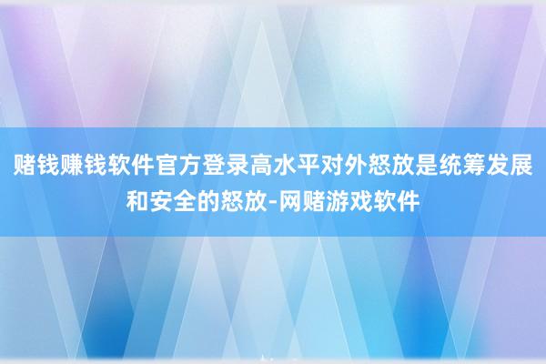 赌钱赚钱软件官方登录高水平对外怒放是统筹发展和安全的怒放-网赌游戏软件