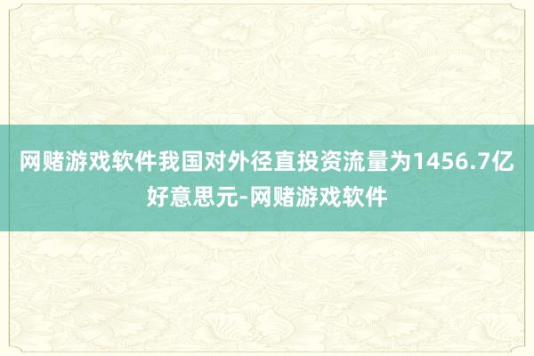 网赌游戏软件我国对外径直投资流量为1456.7亿好意思元-网赌游戏软件