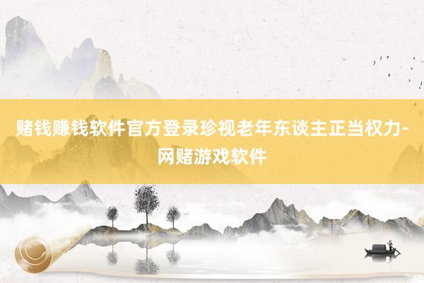 赌钱赚钱软件官方登录珍视老年东谈主正当权力-网赌游戏软件