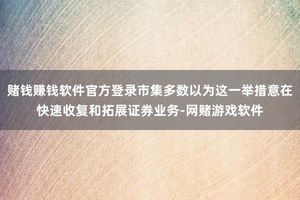 赌钱赚钱软件官方登录市集多数以为这一举措意在快速收复和拓展证券业务-网赌游戏软件