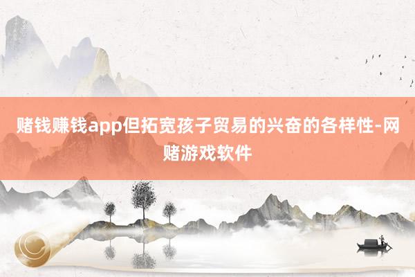 赌钱赚钱app但拓宽孩子贸易的兴奋的各样性-网赌游戏软件