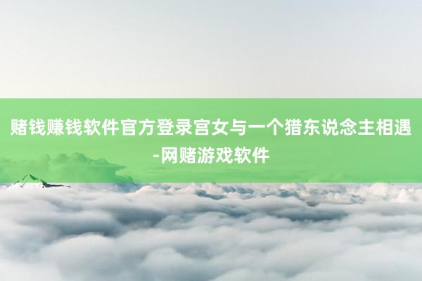 赌钱赚钱软件官方登录宫女与一个猎东说念主相遇-网赌游戏软件