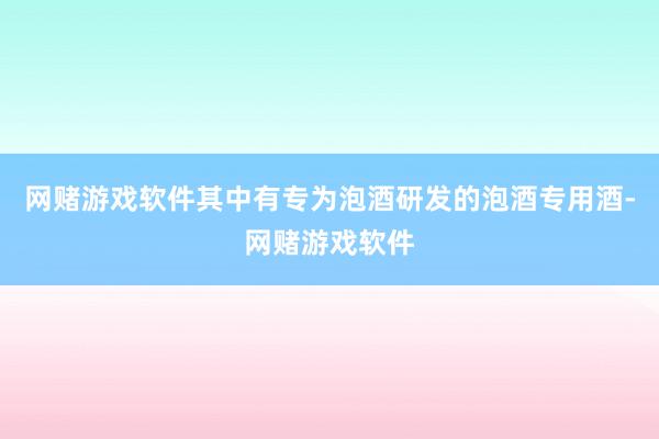 网赌游戏软件其中有专为泡酒研发的泡酒专用酒-网赌游戏软件