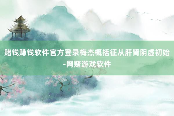 赌钱赚钱软件官方登录梅杰概括征从肝肾阴虚初始-网赌游戏软件