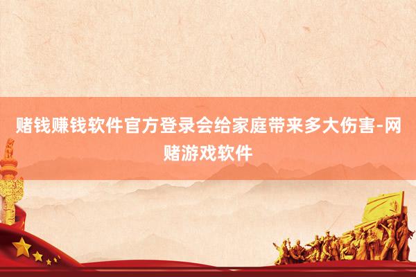 赌钱赚钱软件官方登录会给家庭带来多大伤害-网赌游戏软件