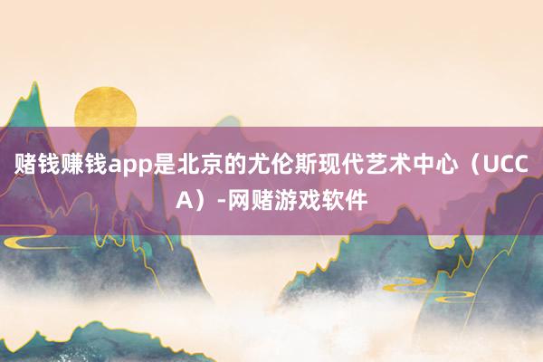 赌钱赚钱app是北京的尤伦斯现代艺术中心（UCCA）-网赌游戏软件