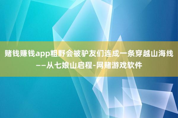 赌钱赚钱app粗野会被驴友们连成一条穿越山海线——从七娘山启程-网赌游戏软件