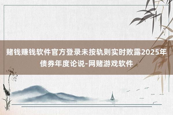 赌钱赚钱软件官方登录未按轨则实时败露2025年债券年度论说-网赌游戏软件