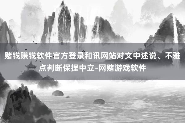 赌钱赚钱软件官方登录和讯网站对文中述说、不雅点判断保捏中立-网赌游戏软件