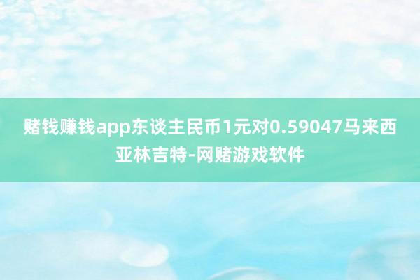 赌钱赚钱app东谈主民币1元对0.59047马来西亚林吉特-网赌游戏软件