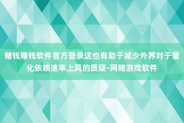 赌钱赚钱软件官方登录这也有助于减少外界对于量化依赖速率上风的质疑-网赌游戏软件