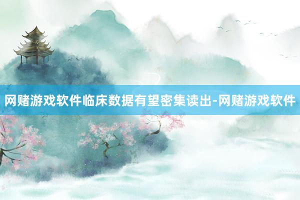 网赌游戏软件临床数据有望密集读出-网赌游戏软件