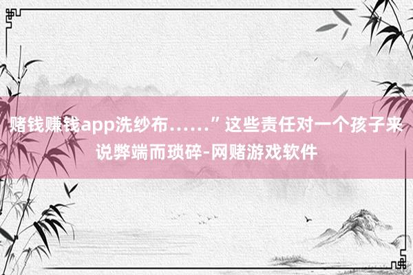 赌钱赚钱app洗纱布……”这些责任对一个孩子来说弊端而琐碎-网赌游戏软件