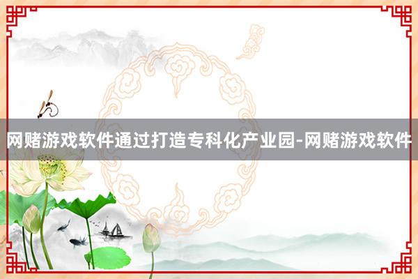 网赌游戏软件通过打造专科化产业园-网赌游戏软件