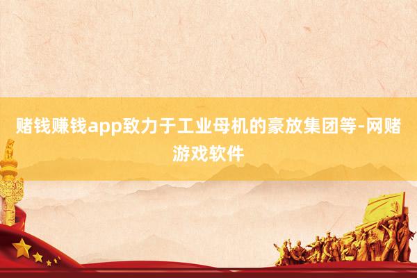 赌钱赚钱app致力于工业母机的豪放集团等-网赌游戏软件
