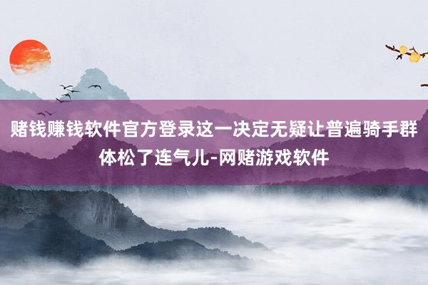 赌钱赚钱软件官方登录这一决定无疑让普遍骑手群体松了连气儿-网赌游戏软件