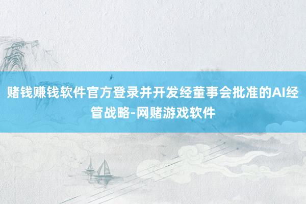 赌钱赚钱软件官方登录并开发经董事会批准的AI经管战略-网赌游戏软件