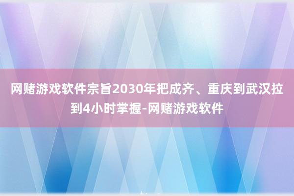 网赌游戏软件宗旨2030年把成齐、重庆到武汉拉到4小时掌握-网赌游戏软件