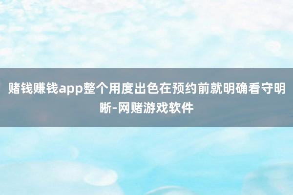 赌钱赚钱app整个用度出色在预约前就明确看守明晰-网赌游戏软件