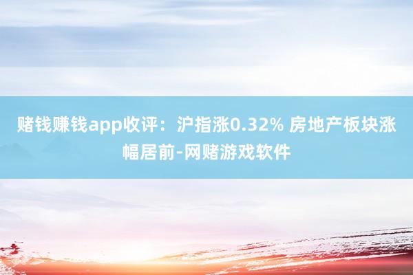 赌钱赚钱app收评：沪指涨0.32% 房地产板块涨幅居前-网赌游戏软件