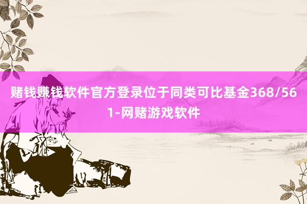 赌钱赚钱软件官方登录位于同类可比基金368/561-网赌游戏软件