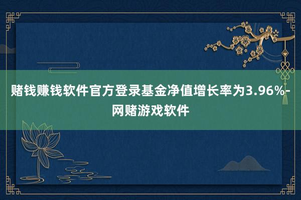 赌钱赚钱软件官方登录基金净值增长率为3.96%-网赌游戏软件