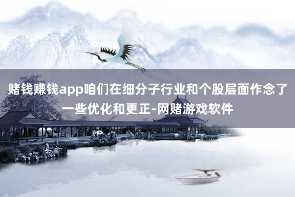 赌钱赚钱app咱们在细分子行业和个股层面作念了一些优化和更正-网赌游戏软件