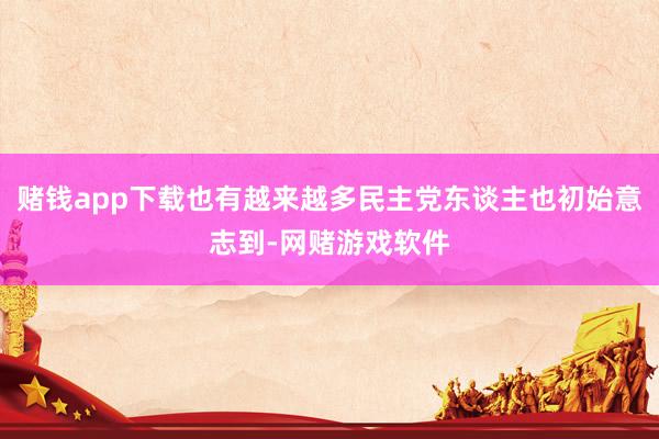 赌钱app下载也有越来越多民主党东谈主也初始意志到-网赌游戏软件