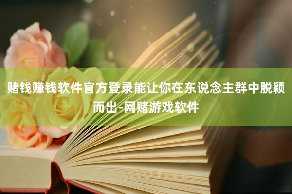 赌钱赚钱软件官方登录能让你在东说念主群中脱颖而出-网赌游戏软件