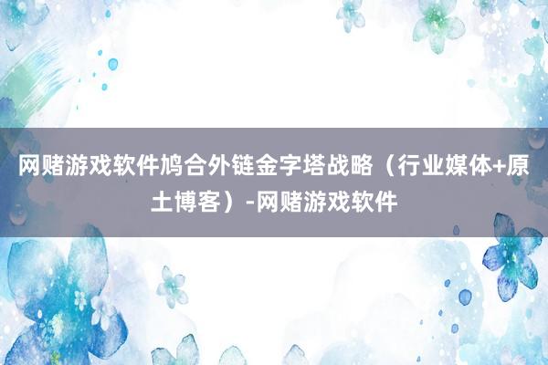 网赌游戏软件鸠合外链金字塔战略(行业媒体+原土博客)-网赌游戏软件