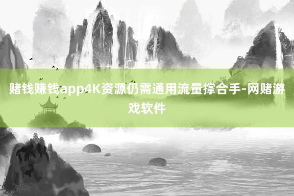 赌钱赚钱app4K资源仍需通用流量撑合手-网赌游戏软件