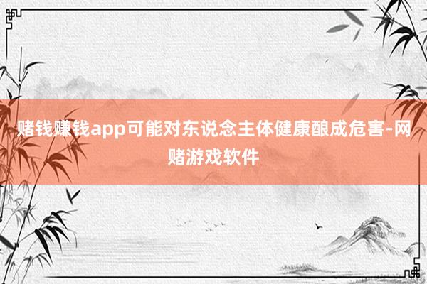 赌钱赚钱app可能对东说念主体健康酿成危害-网赌游戏软件
