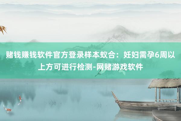 赌钱赚钱软件官方登录样本蚁合：妊妇需孕6周以上方可进行检测-网赌游戏软件