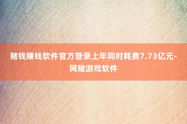 赌钱赚钱软件官方登录上年同时耗费7.73亿元-网赌游戏软件