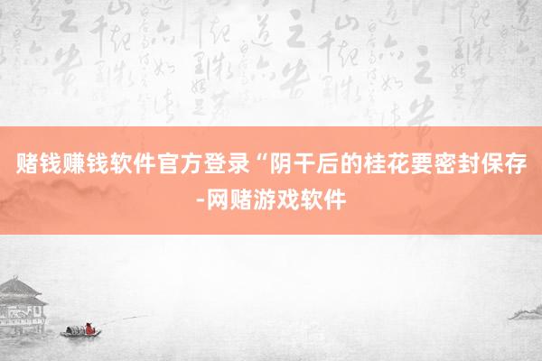 赌钱赚钱软件官方登录“阴干后的桂花要密封保存-网赌游戏软件