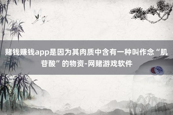 赌钱赚钱app是因为其肉质中含有一种叫作念“肌苷酸”的物资-网赌游戏软件