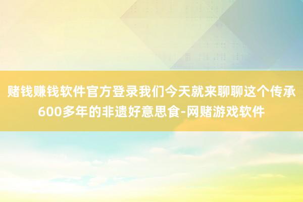 赌钱赚钱软件官方登录我们今天就来聊聊这个传承600多年的非遗好意思食-网赌游戏软件