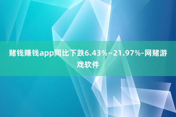 赌钱赚钱app同比下跌6.43%—21.97%-网赌游戏软件