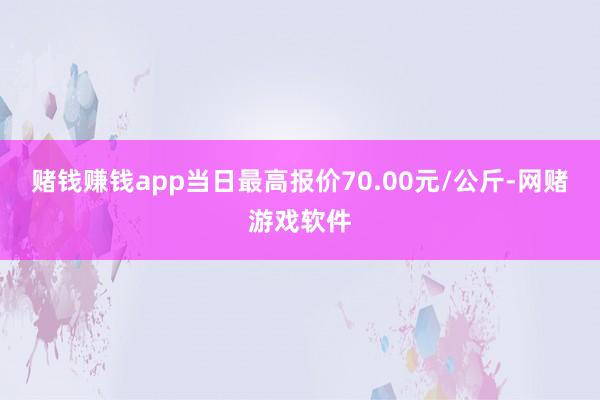 赌钱赚钱app当日最高报价70.00元/公斤-网赌游戏软件