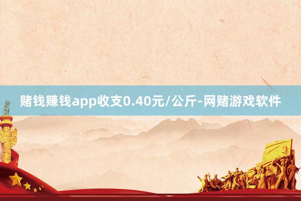 赌钱赚钱app收支0.40元/公斤-网赌游戏软件