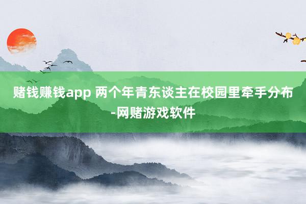 赌钱赚钱app 两个年青东谈主在校园里牵手分布-网赌游戏软件